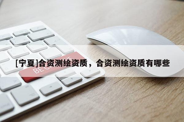 [宁夏]合资测绘资质，合资测绘资质有哪些