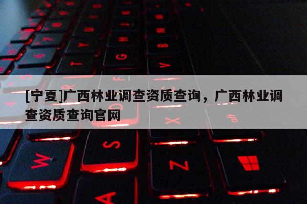 [宁夏]广西林业调查资质查询，广西林业调查资质查询官网