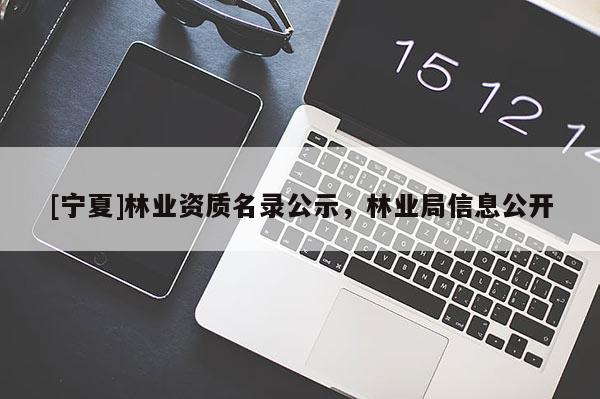 [宁夏]林业资质名录公示，林业局信息公开