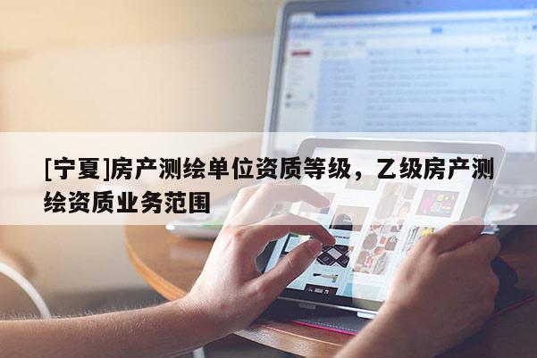 [宁夏]房产测绘单位资质等级，乙级房产测绘资质业务范围