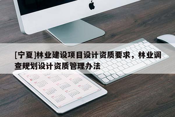 [宁夏]林业建设项目设计资质要求，林业调查规划设计资质管理办法