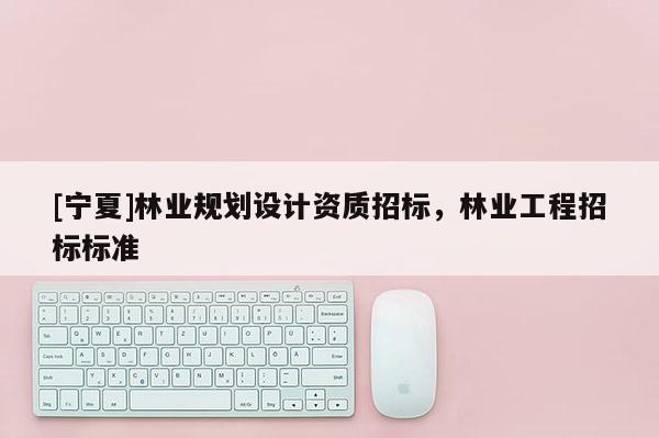 [宁夏]林业规划设计资质招标，林业工程招标标准