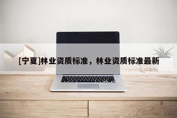 [宁夏]林业资质标准，林业资质标准最新