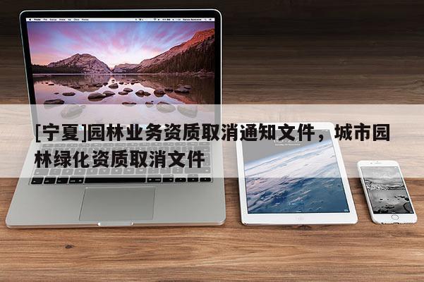 [宁夏]园林业务资质取消通知文件，城市园林绿化资质取消文件