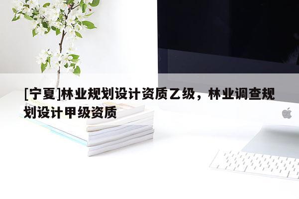 [宁夏]林业规划设计资质乙级，林业调查规划设计甲级资质