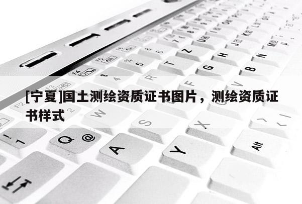[宁夏]国土测绘资质证书图片，测绘资质证书样式