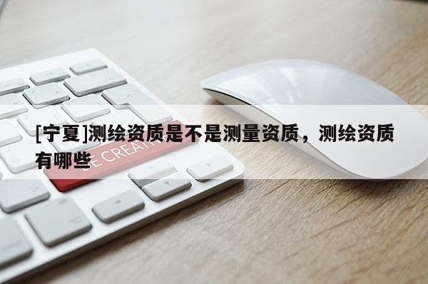 [宁夏]测绘资质是不是测量资质，测绘资质有哪些