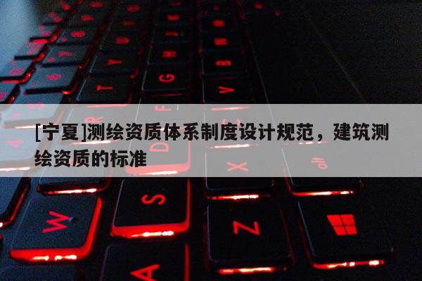 [宁夏]测绘资质体系制度设计规范，建筑测绘资质的标准