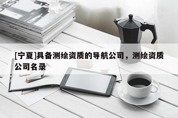 [宁夏]具备测绘资质的导航公司，测绘资质公司名录