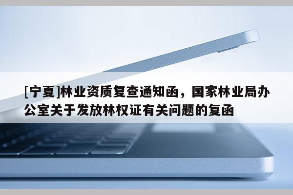 [宁夏]林业资质复查通知函，国家林业局办公室关于发放林权证有关问题的复函