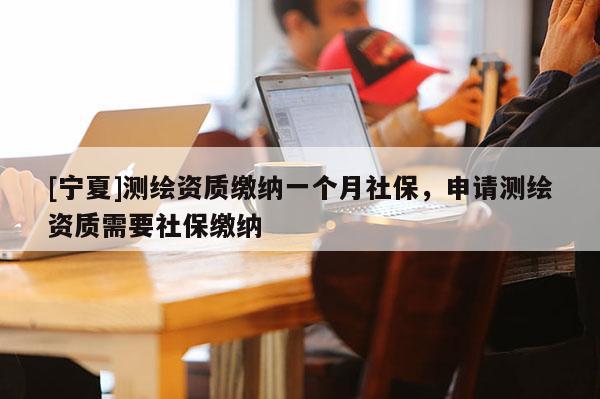 [宁夏]测绘资质缴纳一个月社保，申请测绘资质需要社保缴纳