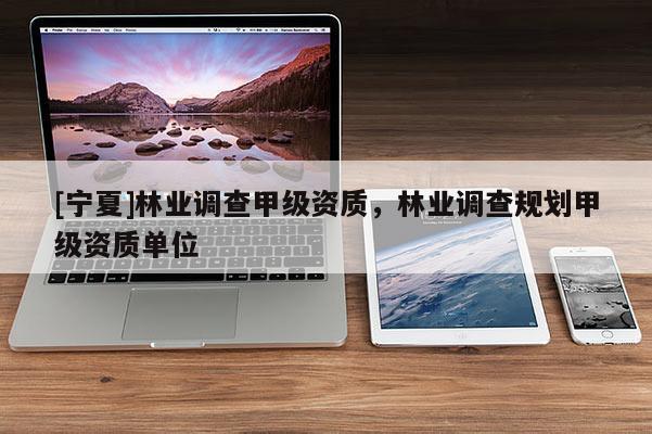 [宁夏]林业调查甲级资质，林业调查规划甲级资质单位