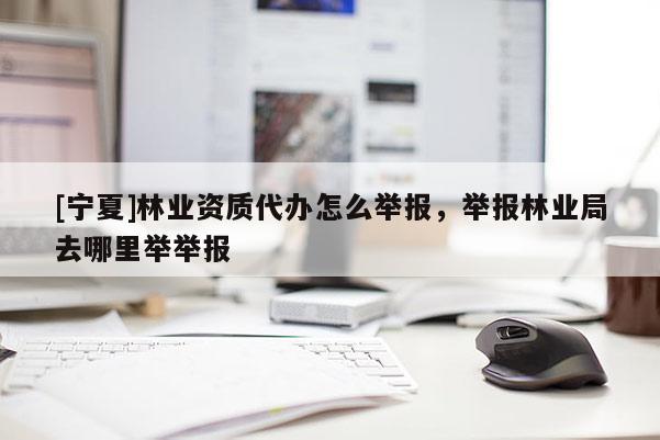 [宁夏]林业资质代办怎么举报，举报林业局去哪里举举报