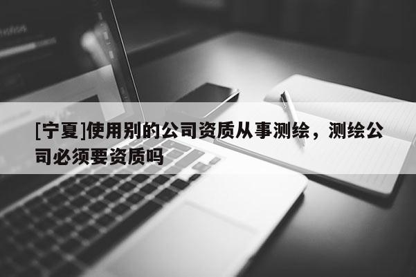 [宁夏]使用别的公司资质从事测绘，测绘公司必须要资质吗