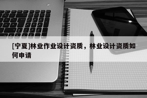 [宁夏]林业作业设计资质，林业设计资质如何申请