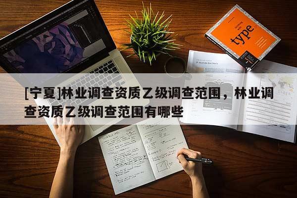 [宁夏]林业调查资质乙级调查范围，林业调查资质乙级调查范围有哪些