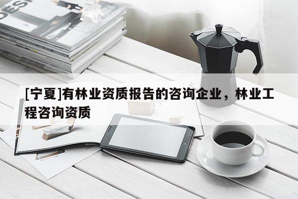 [宁夏]有林业资质报告的咨询企业，林业工程咨询资质