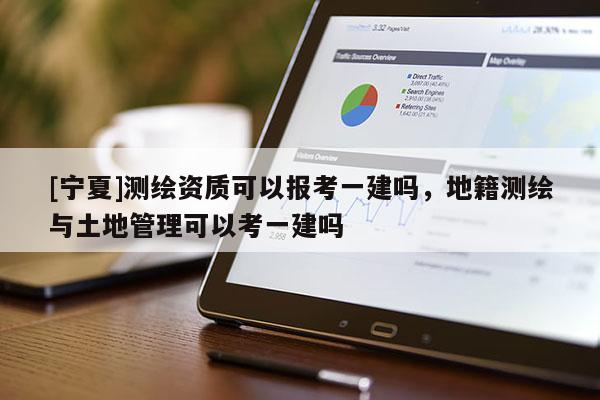 [宁夏]测绘资质可以报考一建吗，地籍测绘与土地管理可以考一建吗