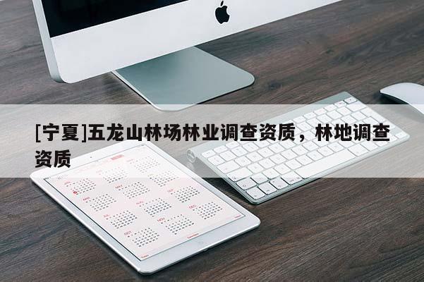 [宁夏]五龙山林场林业调查资质，林地调查资质