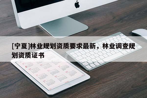[宁夏]林业规划资质要求最新，林业调查规划资质证书