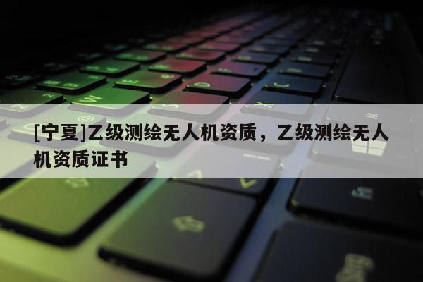 [宁夏]乙级测绘无人机资质，乙级测绘无人机资质证书