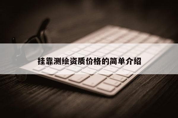 挂靠测绘资质价格的简单介绍