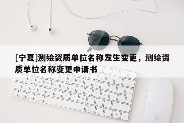 [宁夏]测绘资质单位名称发生变更，测绘资质单位名称变更申请书