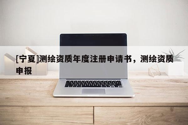 [宁夏]测绘资质年度注册申请书，测绘资质申报