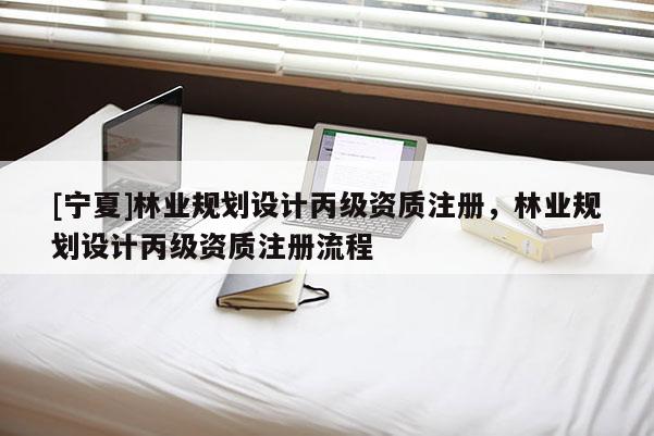 [宁夏]林业规划设计丙级资质注册，林业规划设计丙级资质注册流程