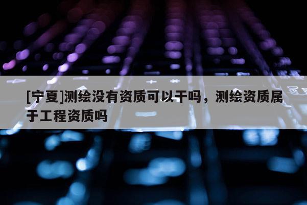 [宁夏]测绘没有资质可以干吗，测绘资质属于工程资质吗