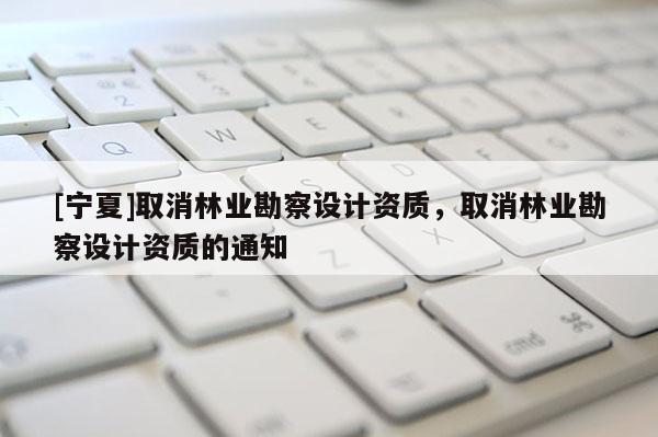 [宁夏]取消林业勘察设计资质，取消林业勘察设计资质的通知