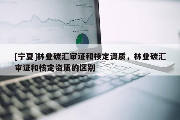 [宁夏]林业碳汇审证和核定资质，林业碳汇审证和核定资质的区别