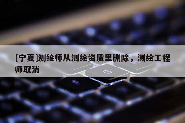 [宁夏]测绘师从测绘资质里删除，测绘工程师取消
