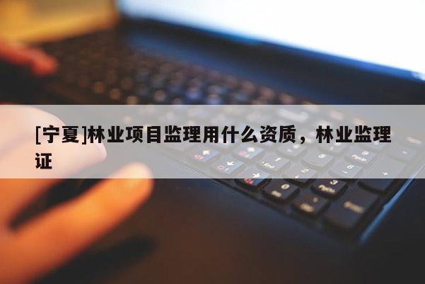 [宁夏]林业项目监理用什么资质，林业监理证