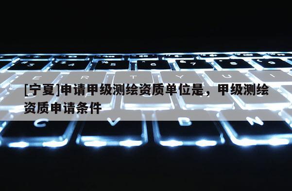 [宁夏]申请甲级测绘资质单位是，甲级测绘资质申请条件