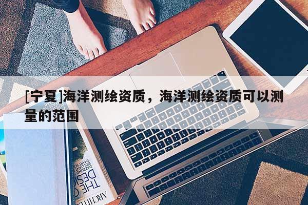 [宁夏]海洋测绘资质，海洋测绘资质可以测量的范围