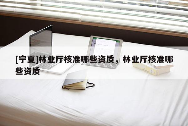 [宁夏]林业厅核准哪些资质，林业厅核准哪些资质