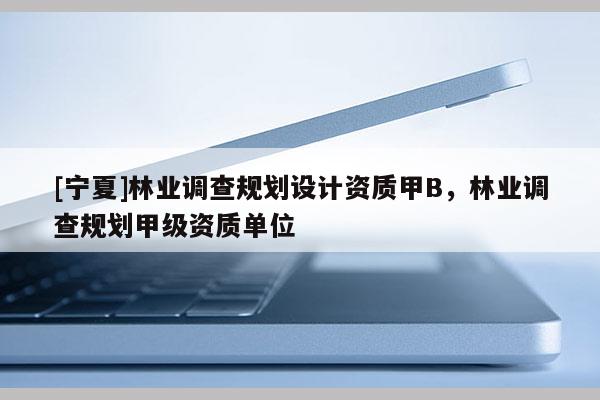 [宁夏]林业调查规划设计资质甲B，林业调查规划甲级资质单位