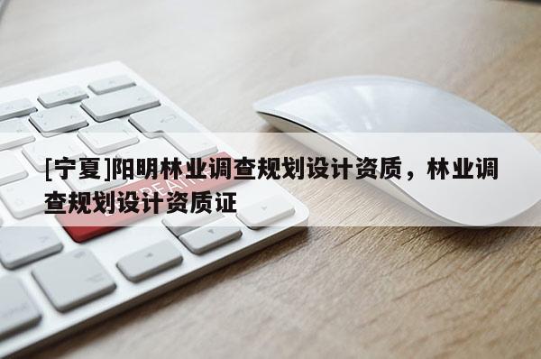 [宁夏]阳明林业调查规划设计资质，林业调查规划设计资质证