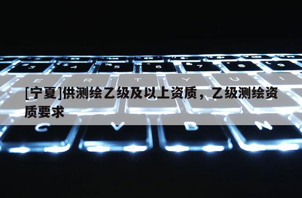 [宁夏]供测绘乙级及以上资质，乙级测绘资质要求