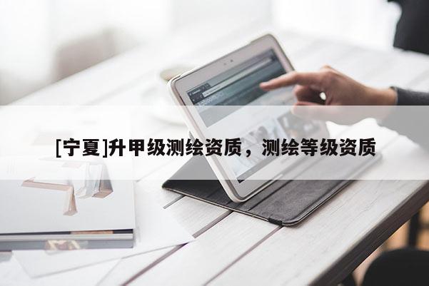 [宁夏]升甲级测绘资质，测绘等级资质