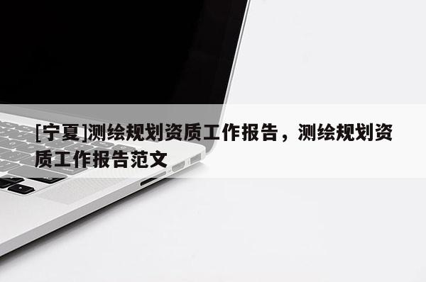 [宁夏]测绘规划资质工作报告，测绘规划资质工作报告范文