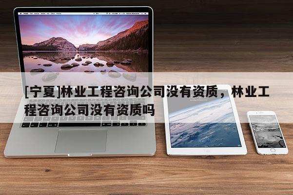 [宁夏]林业工程咨询公司没有资质，林业工程咨询公司没有资质吗