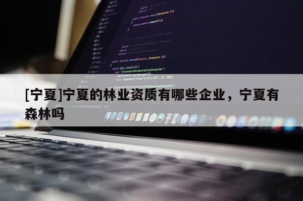[宁夏]宁夏的林业资质有哪些企业，宁夏有森林吗