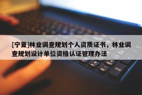 [宁夏]林业调查规划个人资质证书，林业调查规划设计单位资格认证管理办法