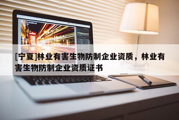 [宁夏]林业有害生物防制企业资质，林业有害生物防制企业资质证书