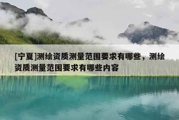[宁夏]测绘资质测量范围要求有哪些，测绘资质测量范围要求有哪些内容