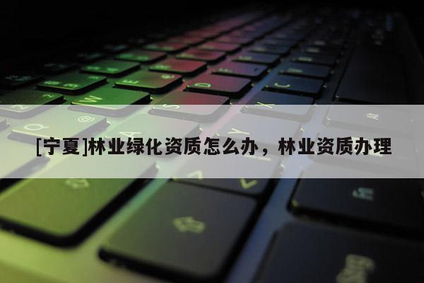[宁夏]林业绿化资质怎么办，林业资质办理
