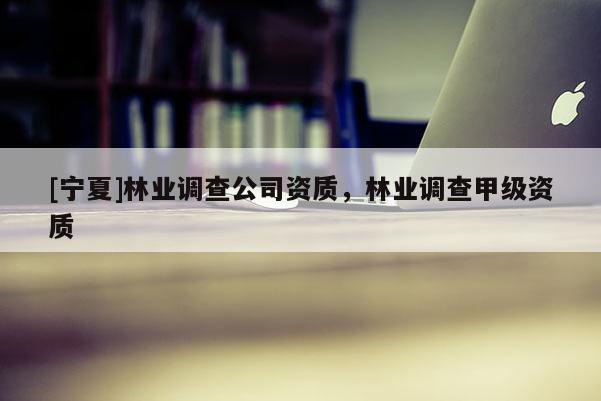 [宁夏]林业调查公司资质，林业调查甲级资质