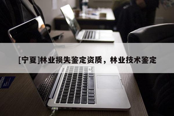 [宁夏]林业损失鉴定资质，林业技术鉴定
